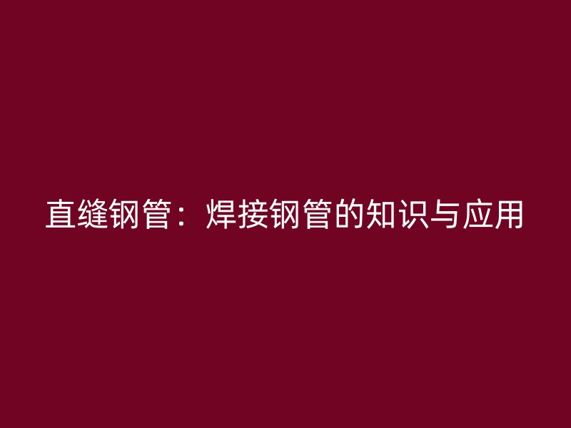 直縫鋼管：焊接鋼管的知識與應(yīng)用