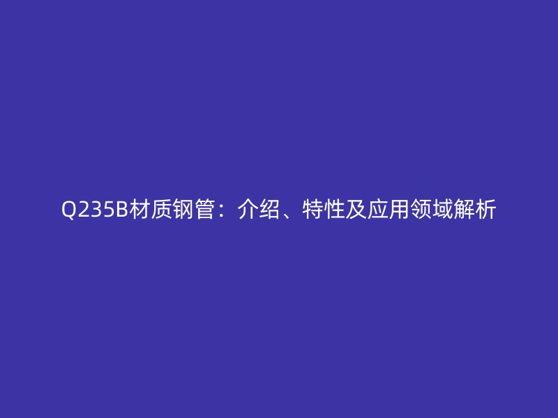 Q235B材質(zhì)鋼管：介紹、特性及應(yīng)用領(lǐng)域解析