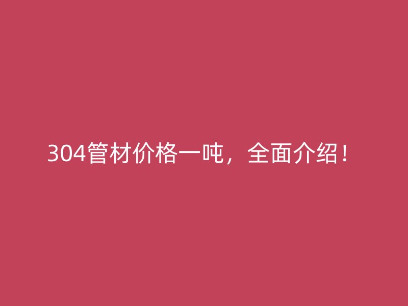 304管材價(jià)格一噸，全面介紹！