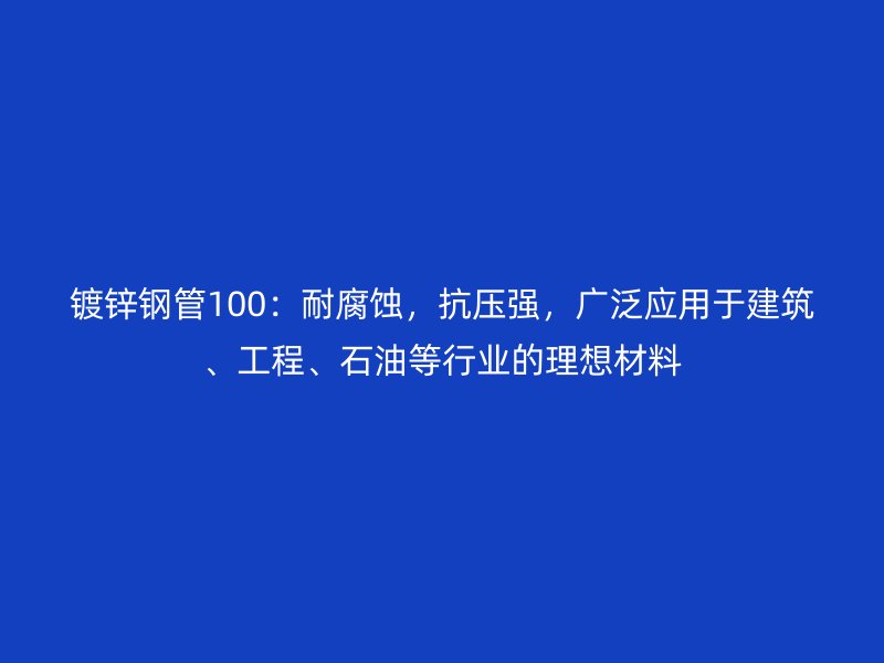 鍍鋅鋼管100：耐腐蝕，抗壓強，廣泛應(yīng)用于建筑、工程、石油等行業(yè)的理想材料