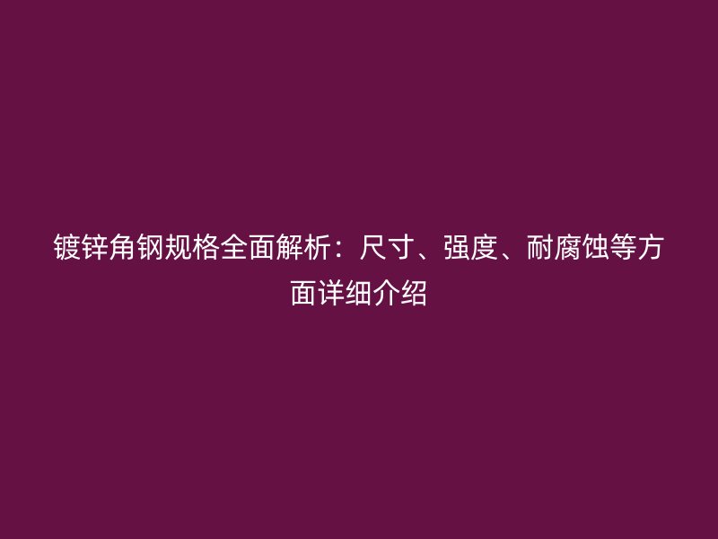 鍍鋅角鋼規(guī)格全面解析：尺寸、強度、耐腐蝕等方面詳細介紹