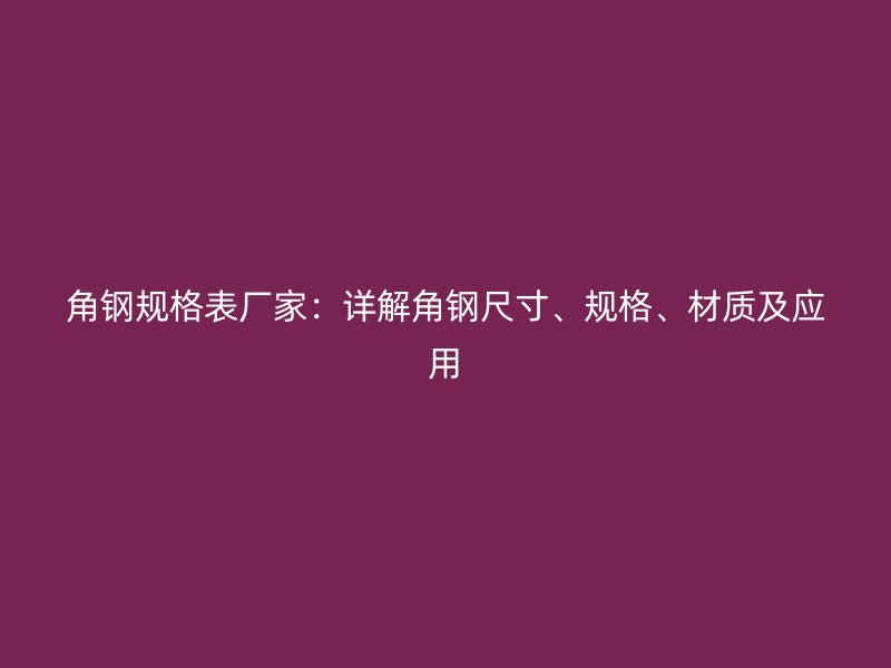 角鋼規(guī)格表廠家：詳解角鋼尺寸、規(guī)格、材質(zhì)及應(yīng)用