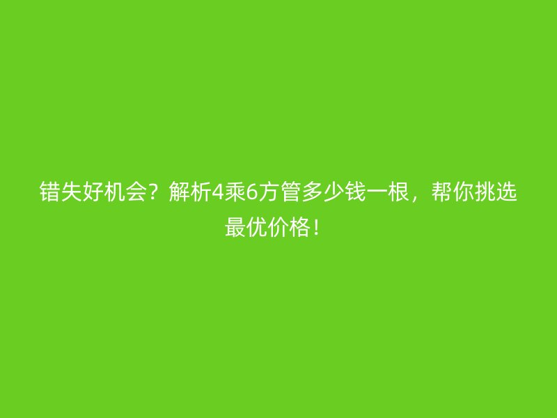 錯失好機會？解析4乘6方管多少錢一根，幫你挑選最優(yōu)價格！