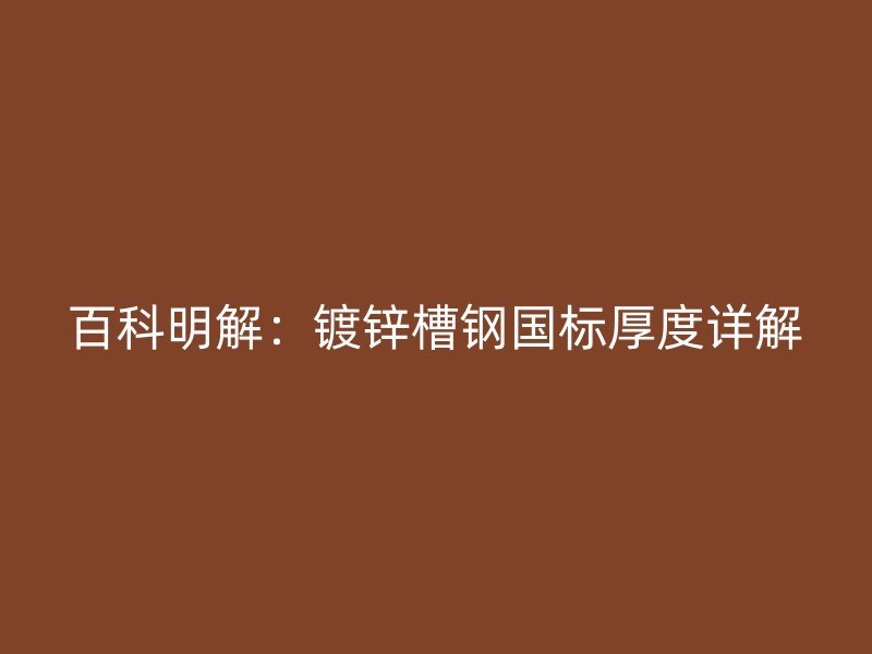 百科明解:鍍鋅槽鋼國(guó)標(biāo)厚度詳解