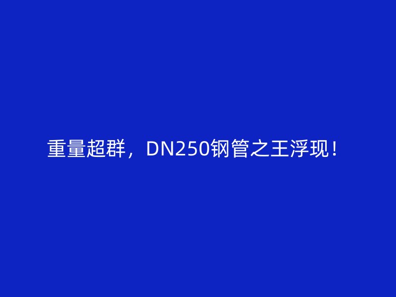 重量超群，DN250鋼管之王浮現(xiàn)！