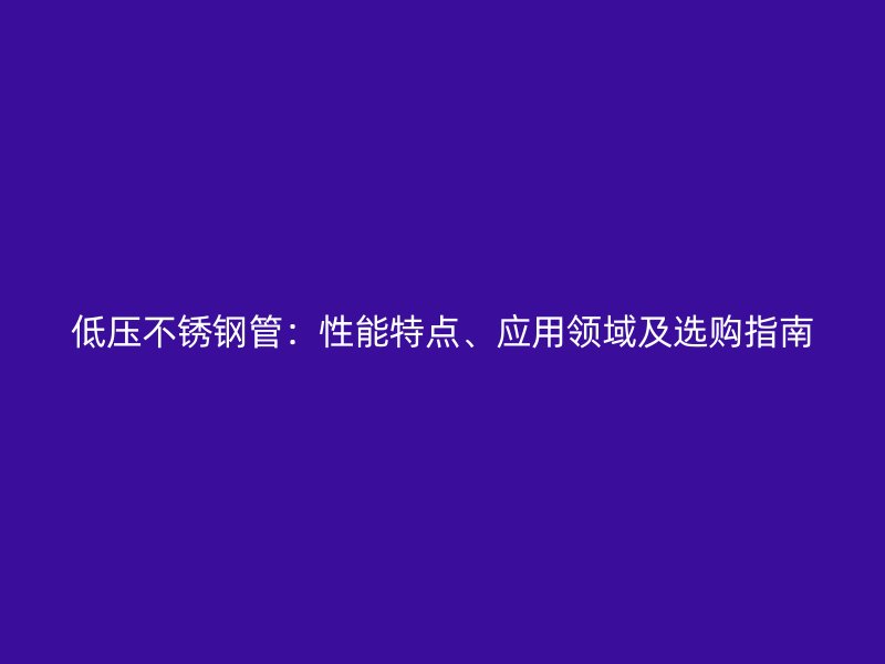 低壓不銹鋼管：性能特點(diǎn)、應(yīng)用領(lǐng)域及選購(gòu)指南