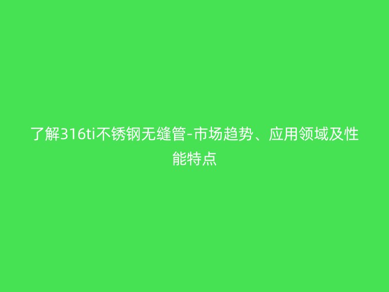 了解316ti不銹鋼無縫管-市場趨勢、應用領域及性能特點