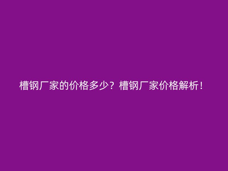 槽鋼廠家的價格多少？槽鋼廠家價格解析！