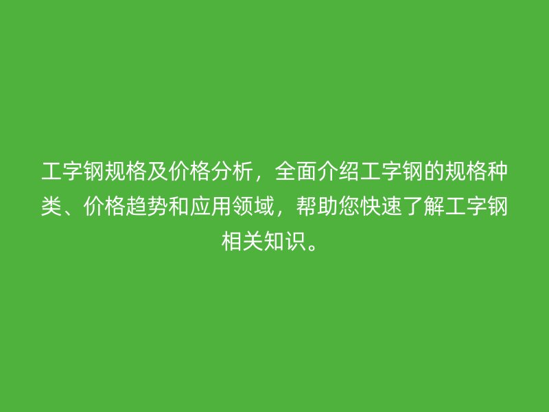 工字鋼規(guī)格及價格分析，全面介紹工字鋼的規(guī)格種類、價格趨勢和應用領域，幫助您快速了解工字鋼相關知識。