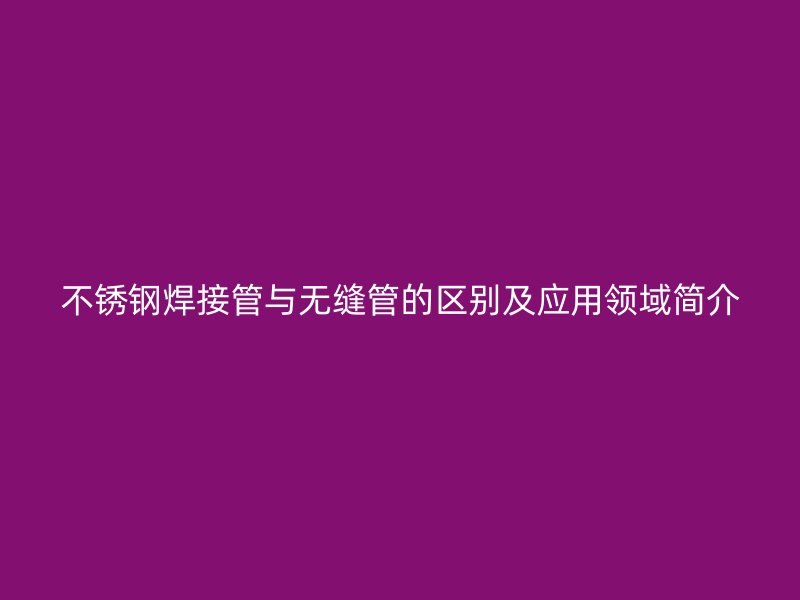 不銹鋼焊接管與無縫管的區(qū)別及應(yīng)用領(lǐng)域簡(jiǎn)介