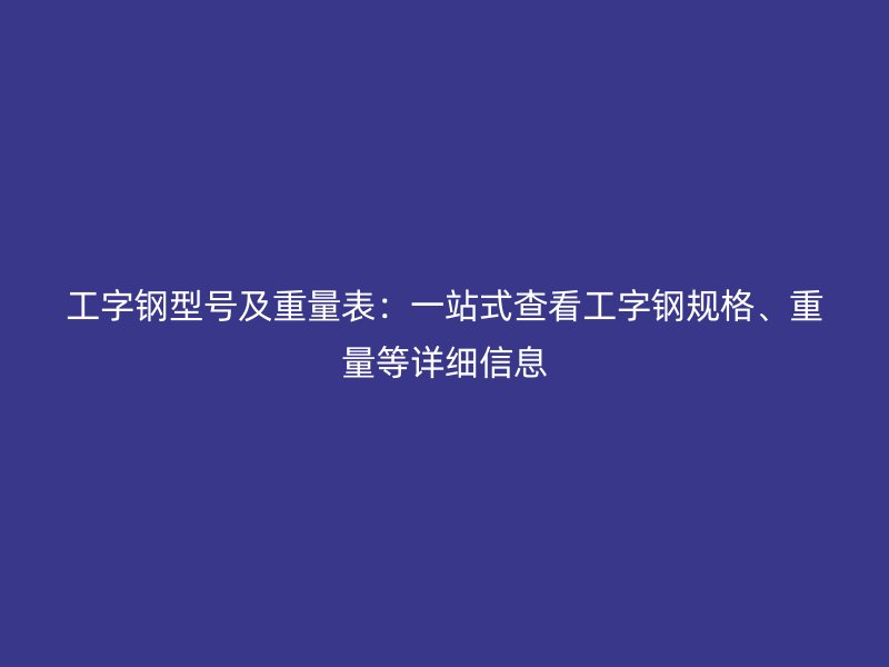 工字鋼型號(hào)及重量表：一站式查看工字鋼規(guī)格、重量等詳細(xì)信息