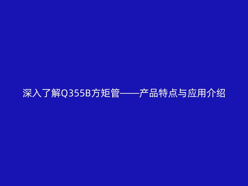 深入了解Q355B方矩管——產(chǎn)品特點(diǎn)與應(yīng)用介紹
