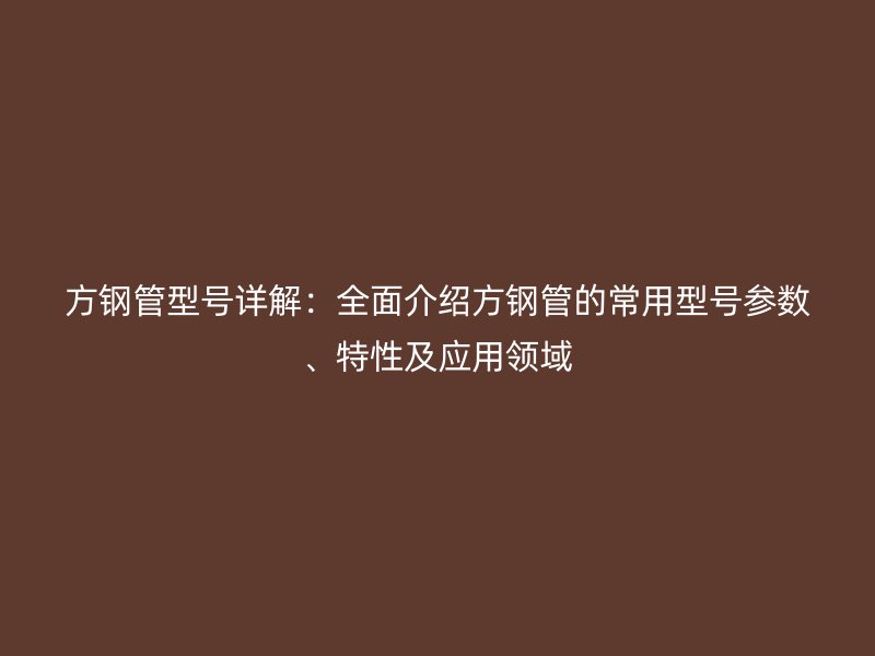 方鋼管型號(hào)詳解：全面介紹方鋼管的常用型號(hào)參數(shù)、特性及應(yīng)用領(lǐng)域