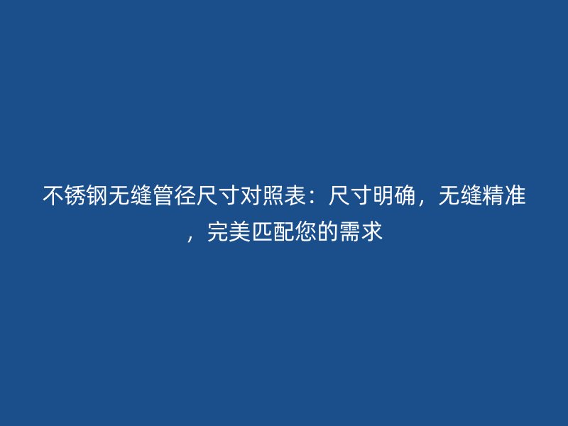 不銹鋼無(wú)縫管徑尺寸對(duì)照表：尺寸明確，無(wú)縫精準(zhǔn)，完美匹配您的需求