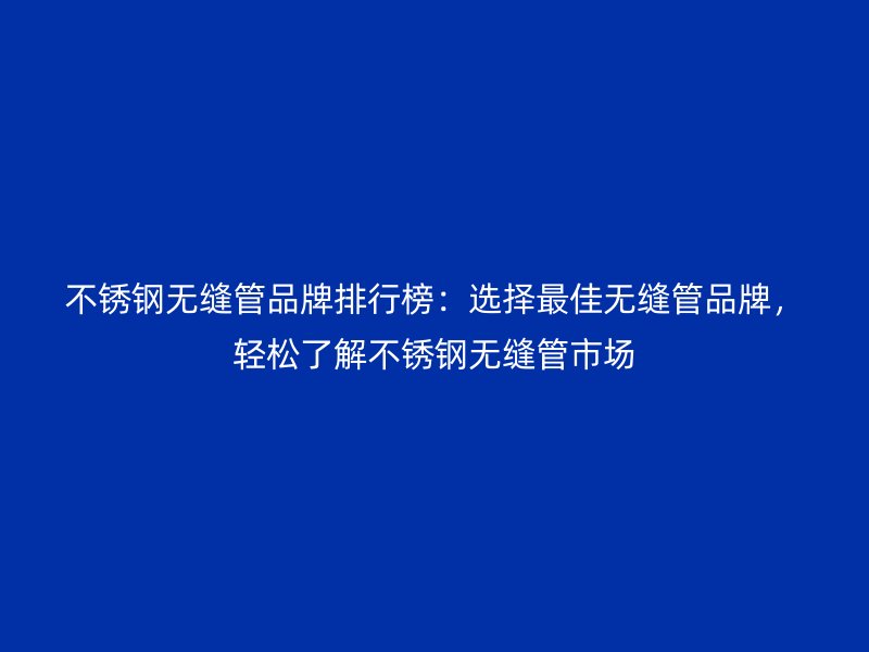不銹鋼無縫管品牌排行榜：選擇最佳無縫管品牌，輕松了解不銹鋼無縫管市場