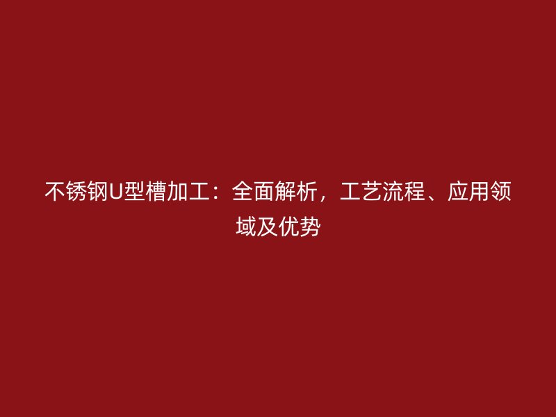 不銹鋼U型槽加工：全面解析，工藝流程、應(yīng)用領(lǐng)域及優(yōu)勢